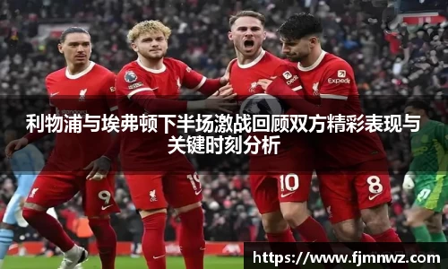利物浦与埃弗顿下半场激战回顾双方精彩表现与关键时刻分析