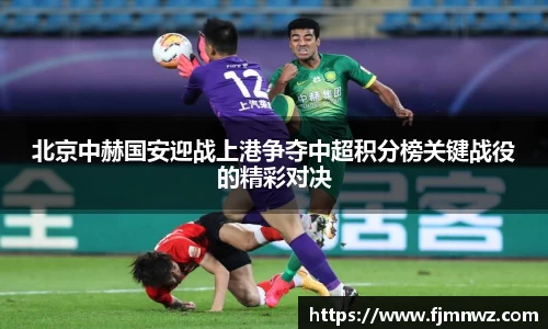 北京中赫国安迎战上港争夺中超积分榜关键战役的精彩对决