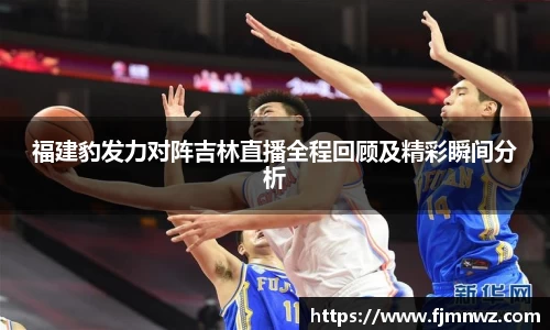 福建豹发力对阵吉林直播全程回顾及精彩瞬间分析